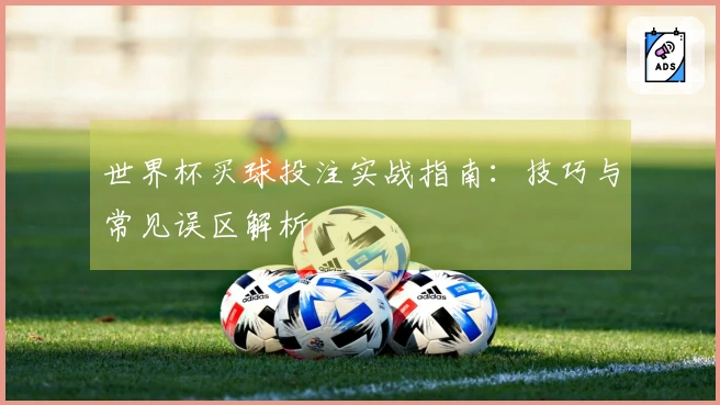 世界杯买球投注实战指南：技巧与常见误区解析