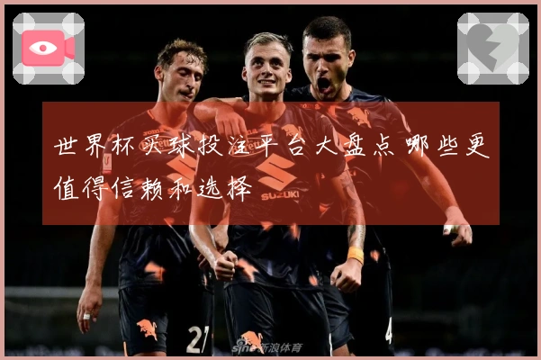 世界杯买球投注平台大盘点 哪些更值得信赖和选择