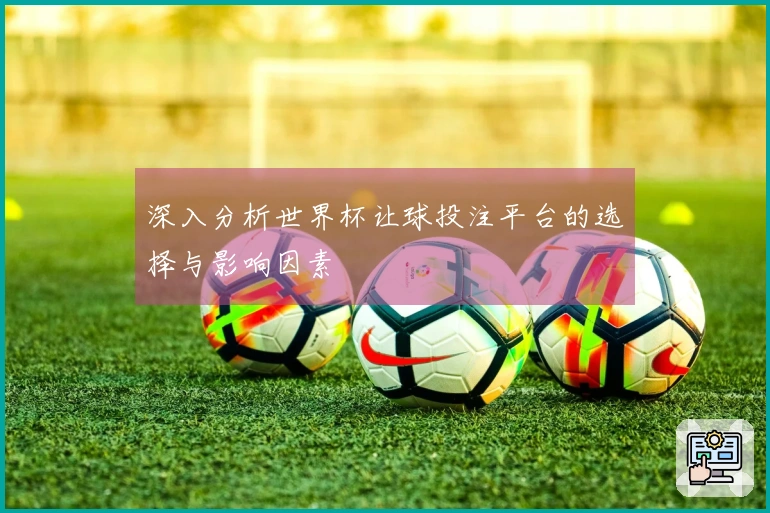 深入分析世界杯让球投注平台的选择与影响因素