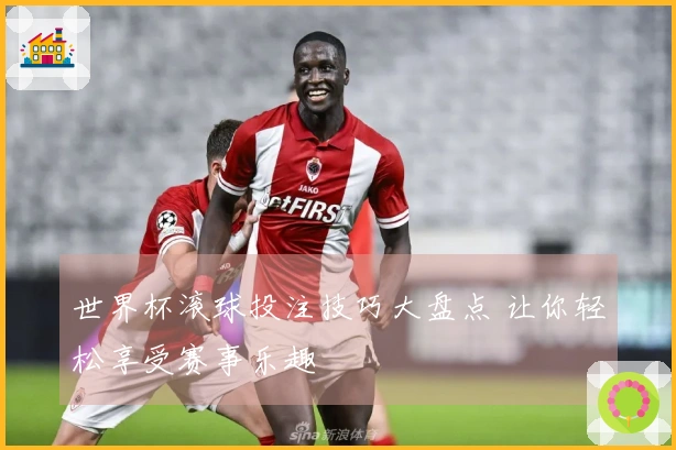 世界杯滚球投注技巧大盘点 让你轻松享受赛事乐趣
