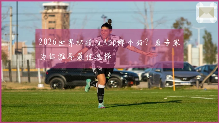 2026世界杯投注App哪个好？看专家为你推荐最佳选择