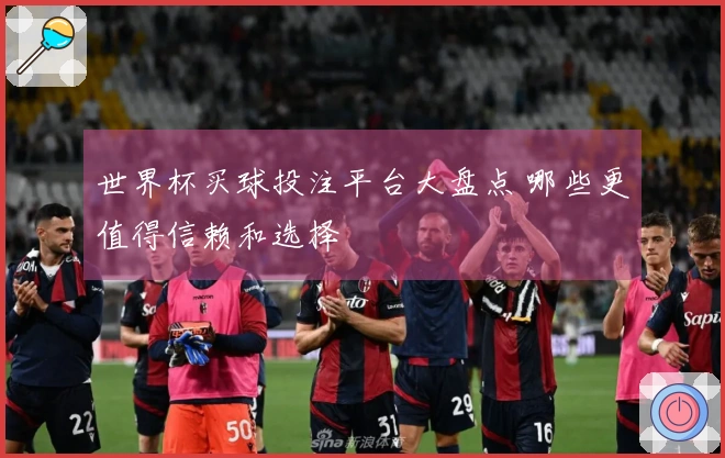 世界杯买球投注平台大盘点 哪些更值得信赖和选择
