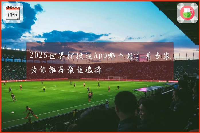 2026世界杯投注App哪个好？看专家为你推荐最佳选择