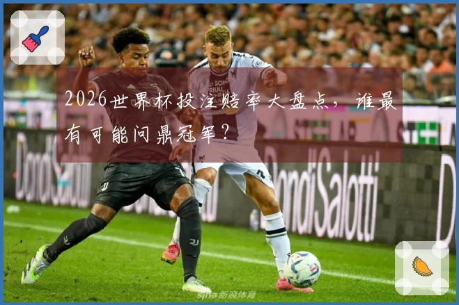 2026世界杯投注赔率大盘点，谁最有可能问鼎冠军？