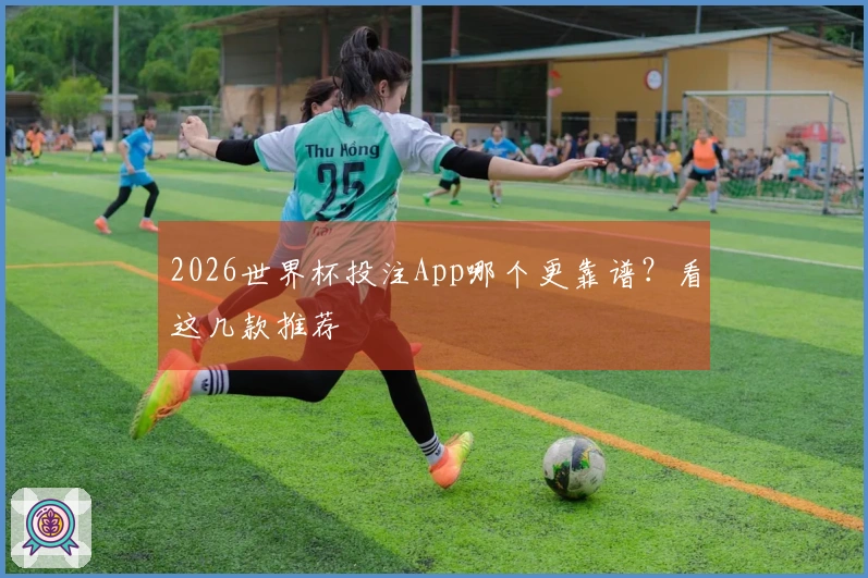 2026世界杯投注App哪个更靠谱？看这几款推荐
