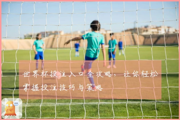世界杯投注入口全攻略，让你轻松掌握投注技巧与策略