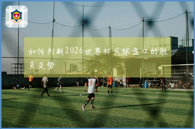 如何判断2026世界杯买球盘口的胜负走势