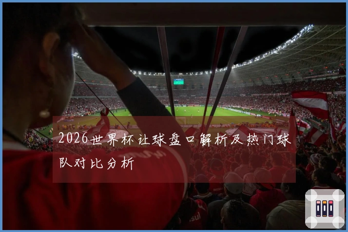 2026世界杯让球盘口解析及热门球队对比分析